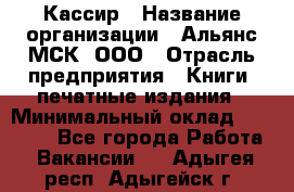 Кассир › Название организации ­ Альянс-МСК, ООО › Отрасль предприятия ­ Книги, печатные издания › Минимальный оклад ­ 26 000 - Все города Работа » Вакансии   . Адыгея респ.,Адыгейск г.